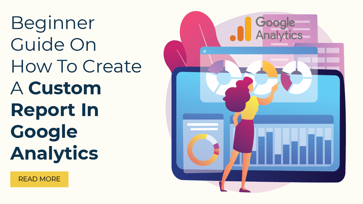 Beginners Guide On How To Create A Custom Report In Google Analytics